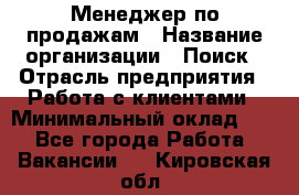 Менеджер по продажам › Название организации ­ Поиск › Отрасль предприятия ­ Работа с клиентами › Минимальный оклад ­ 1 - Все города Работа » Вакансии   . Кировская обл.